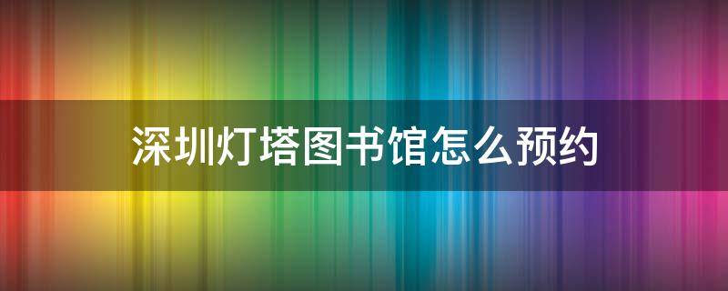 深圳灯塔图书馆怎么预约（深圳盐田灯塔图书馆要预约吗）