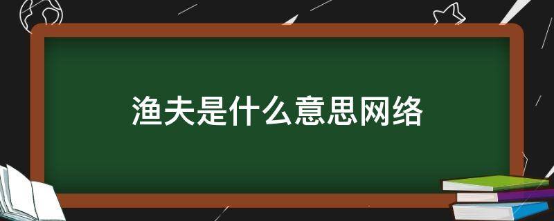 渔夫是什么意思网络（网络语渔夫是什么意思）