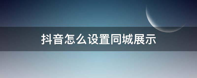 抖音怎么设置同城展示（抖音怎样设置同城展示）