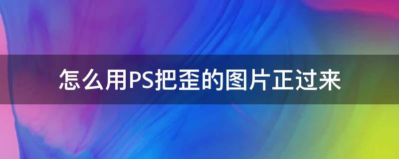 怎么用PS把歪的图片正过来（怎么用ps把歪的图片调正）