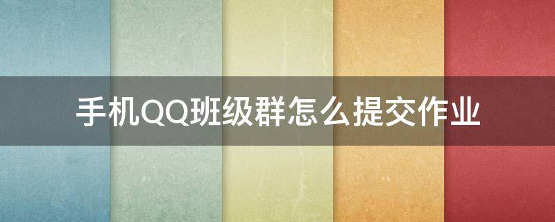 手机QQ班级群怎么提交作业（qq班级群里的作业怎么提交）