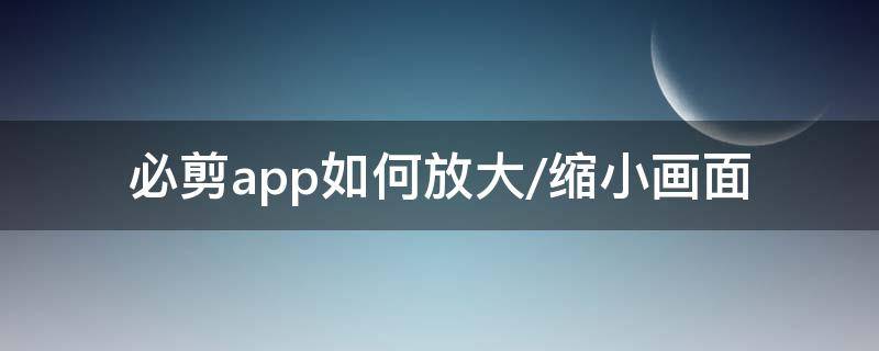 必剪app如何放大/缩小画面（缩小手机屏幕app）