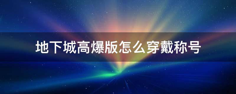 地下城高爆版怎么穿戴称号（地下城暴击称号有哪些）