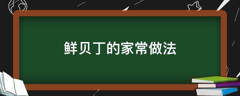 鲜贝丁的家常做法（鲜贝丁怎样做简单又好吃）