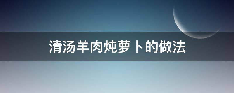 清汤羊肉炖萝卜的做法（清汤萝卜炖羊肉的家常做法）