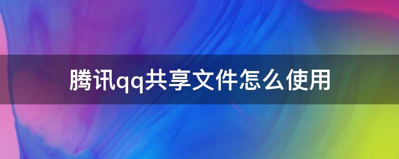 腾讯qq共享文件怎么使用 qq上怎么共享文件