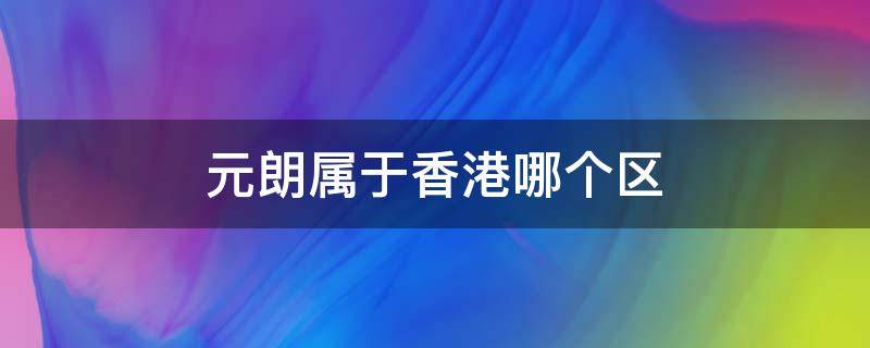 元朗属于香港哪个区 香港新界元朗区属于哪个区