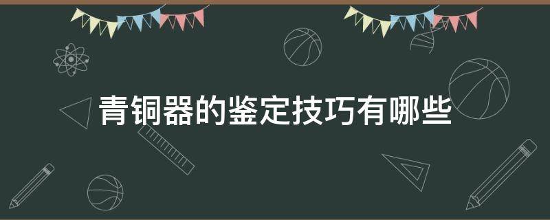 青铜器的鉴定技巧有哪些 古代青铜器是怎样鉴定