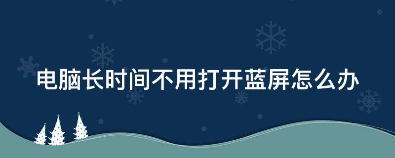 电脑长时间不用打开蓝屏怎么办 电脑长时间不用打开蓝屏怎么办呢