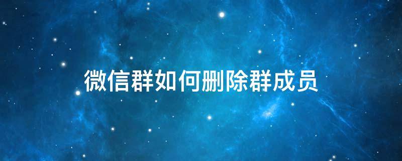 微信群如何删除群成员（微信群如何删除群成员再也看不到内容）