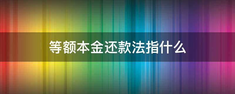 等额本金还款法指什么 什么是等额本金还款法?什么是等额本息还款法?