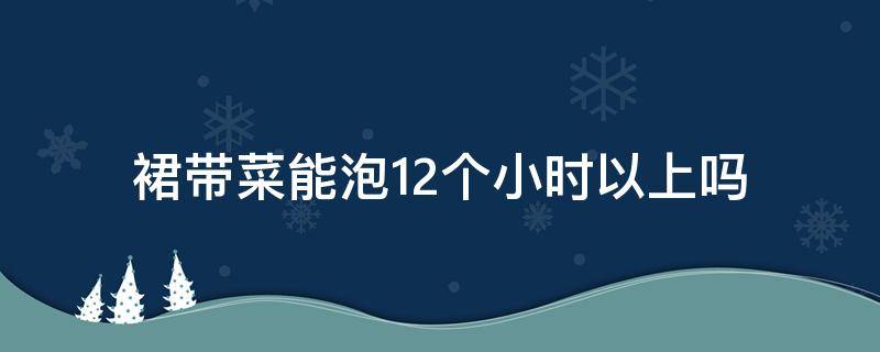 裙带菜能泡12个小时以上吗（裙带菜可以泡多长时间）