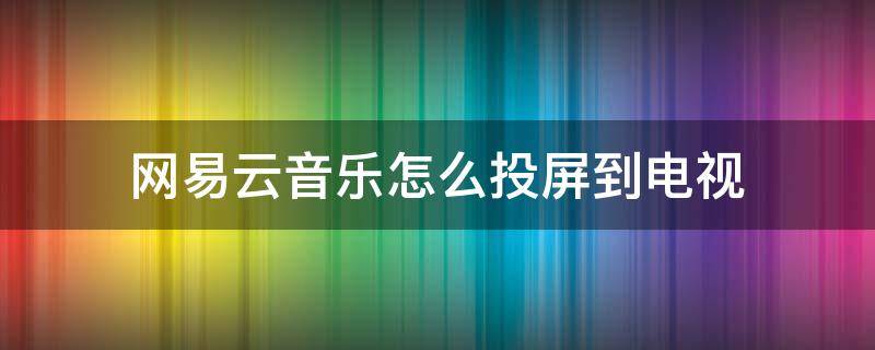 网易云音乐怎么投屏到电视（网易云音乐怎么投屏到电视上）