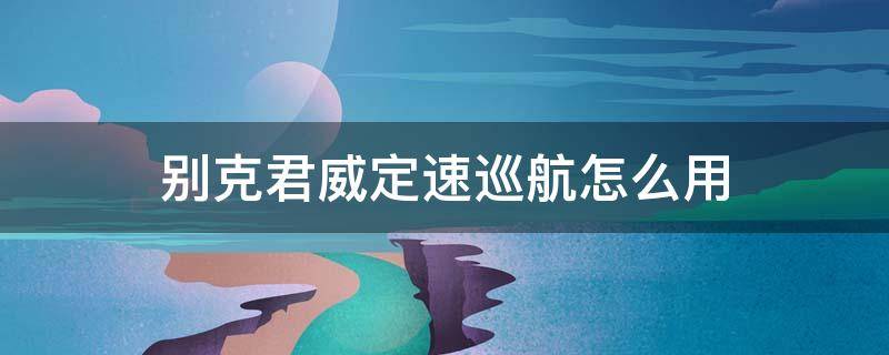 别克君威定速巡航怎么用 2017款别克君威定速巡航怎么用