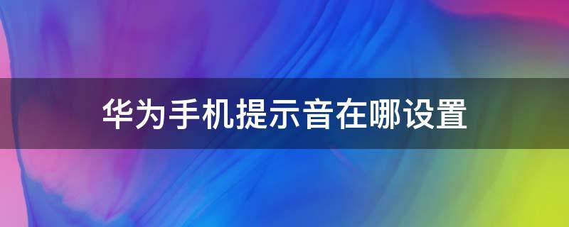 华为手机提示音在哪设置 华为的信息提示音在哪儿设置