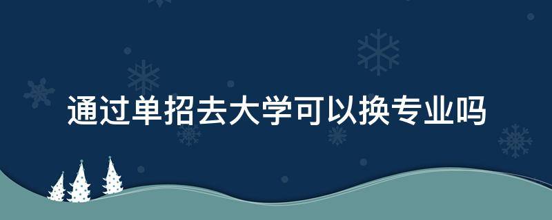 通过单招去大学可以换专业吗 单招生到大学可以换专业吗?