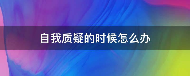 自我质疑的时候怎么办（当自己质疑自己的时候怎么办）