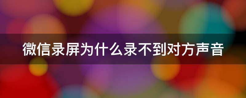 微信录屏为什么录不到对方声音 微信录屏为什么录不了声音