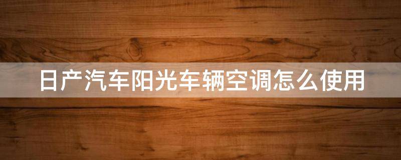 日产汽车阳光车辆空调怎么使用（日产汽车阳光车辆空调怎么使用的）