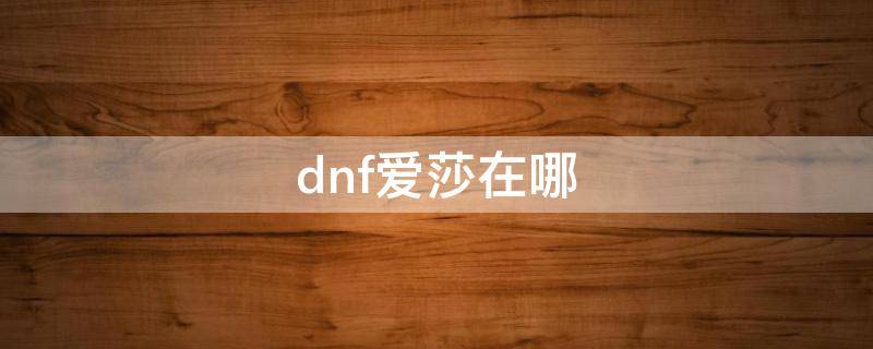 dnf爱莎在哪（dnf怎么到爱莎那里）