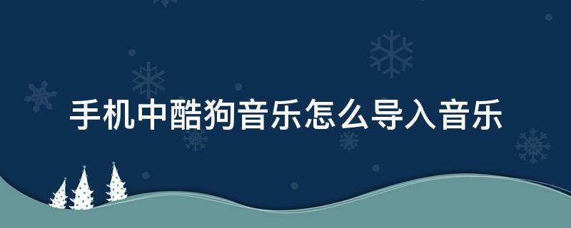 手机中酷狗音乐怎么导入音乐 手机音乐怎么导入到酷狗音乐播放器