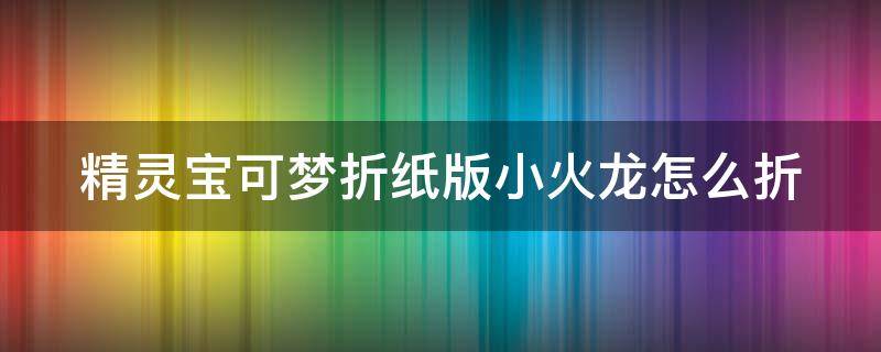 精灵宝可梦折纸版小火龙怎么折（神奇宝贝中的小火龙折纸）