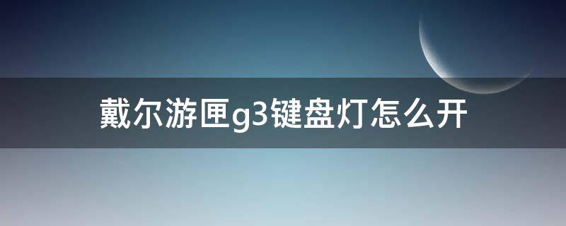 戴尔游匣g3键盘灯怎么开（戴尔游匣g3键盘灯怎么开视频教学）