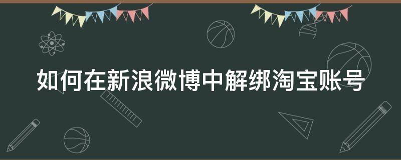 如何在新浪微博中解绑淘宝账号（如何在新浪微博中解绑淘宝账号和密码）