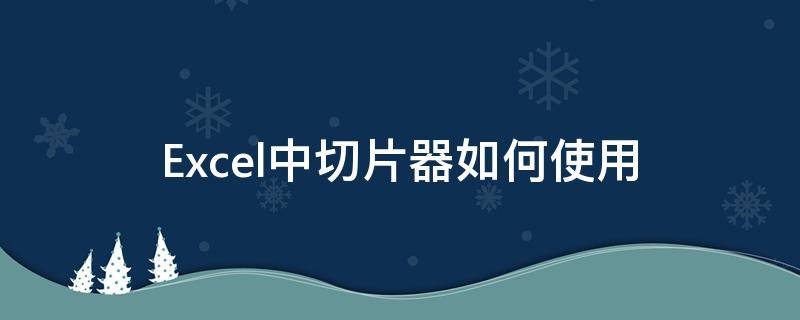 Excel中切片器如何使用 excel中切片器如何使用视频