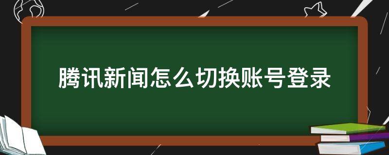 腾讯新闻怎么切换账号登录（腾讯新闻如何切换账号）