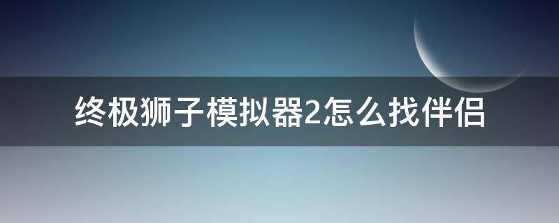 终极狮子模拟器2怎么找伴侣（终极狮子模拟器2生小狮子的方法）