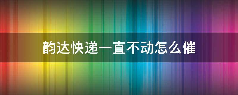 韵达快递一直不动怎么催 韵达快递不动了怎么催单