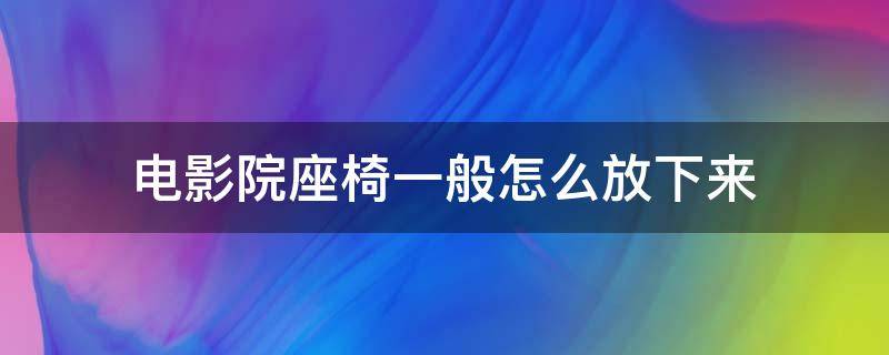 电影院座椅一般怎么放下来（电影院的座椅怎么放）