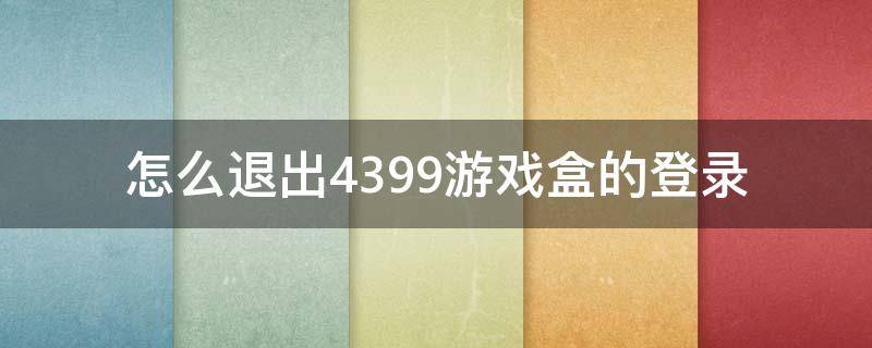 怎么退出4399游戏盒的登录 怎么退出4399账号