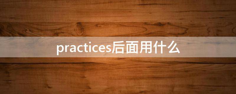 practices后面用什么 Practice加什么
