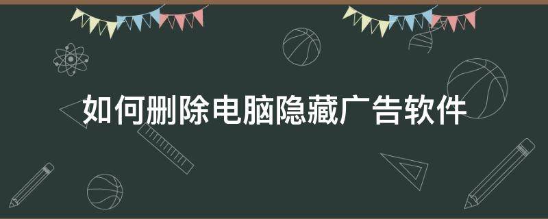 如何删除电脑隐藏广告软件 怎么删除电脑软件广告