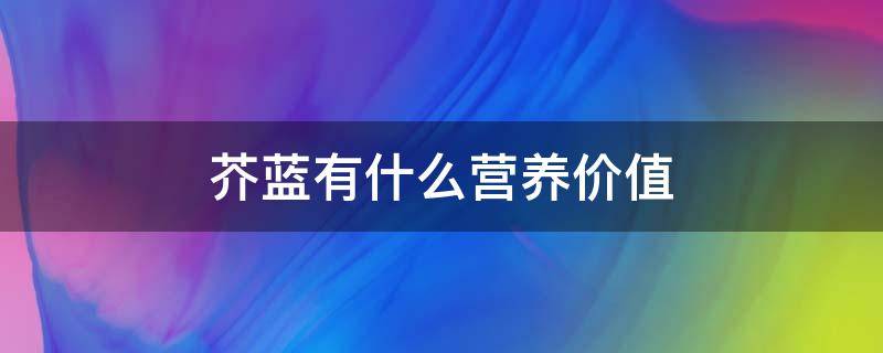 芥蓝有什么营养价值（芥菜有啥营养价值）