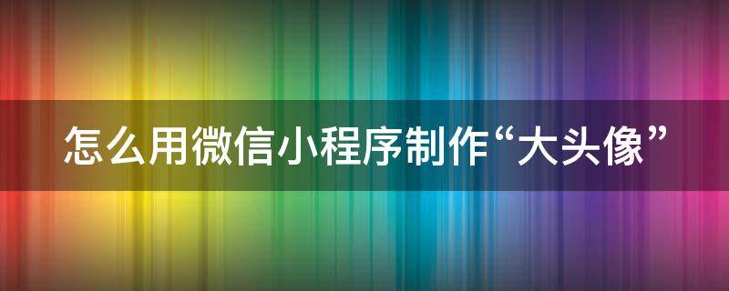 怎么用微信小程序制作“大头像” 微信小程序做个头像