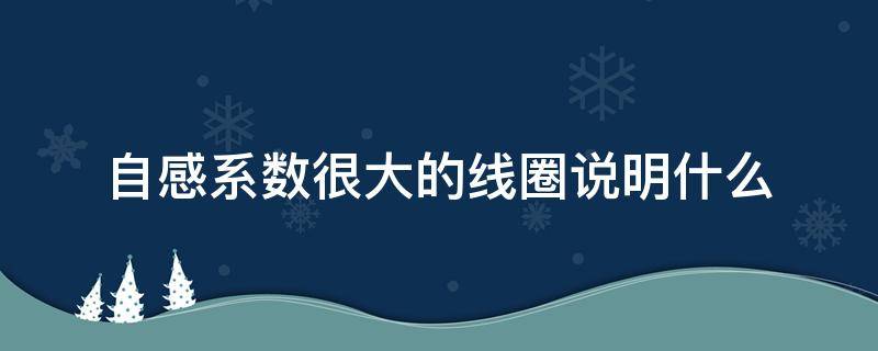 自感系数很大的线圈说明什么（一个线圈自感系数的大小决定哪些因素）