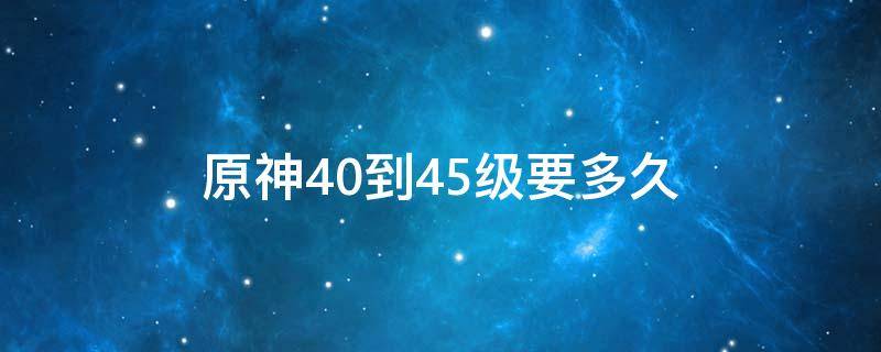 原神40到45级要多久 原神30级到45级要多久