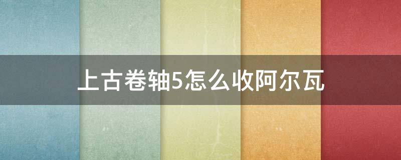 上古卷轴5怎么收阿尔瓦 上古卷轴5怎么收阿尔瓦代码