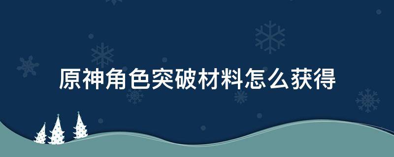 原神角色突破材料怎么获得（原神角色突破材料获取）