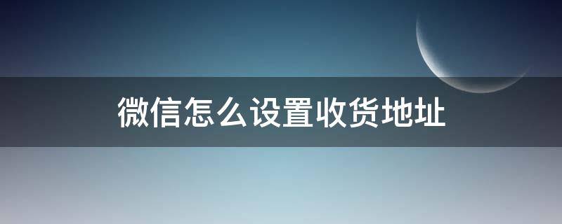 微信怎么设置收货地址 微信收货地址在哪设置