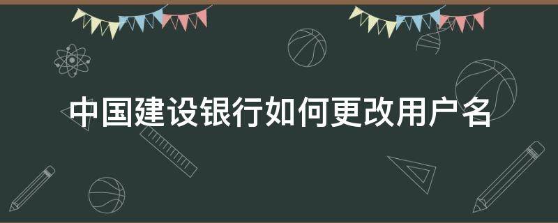 中国建设银行如何更改用户名（建设银行的用户名怎么改）