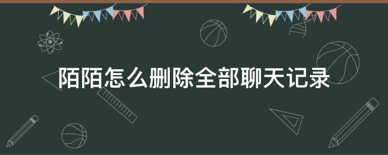 陌陌怎么删除全部聊天记录 陌陌怎么删除所有的聊天记录