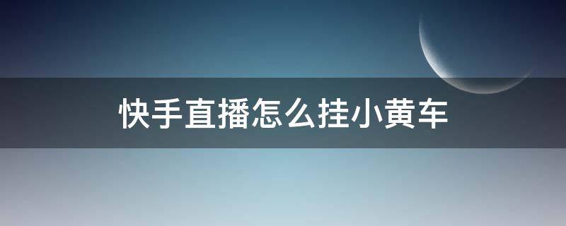 快手直播怎么挂小黄车 快手直播怎么挂小黄车?