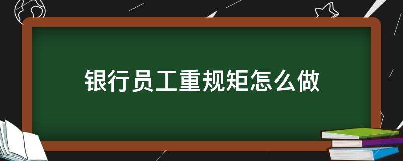 银行员工重规矩怎么做 银行员工如何遵守规章制度