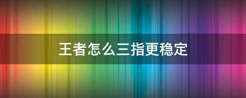 王者怎么三指更稳定 王者怎么样三指操作