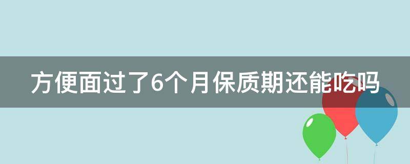 方便面过了6个月保质期还能吃吗（方便面过了6个月保质期还能吃吗 知乎）