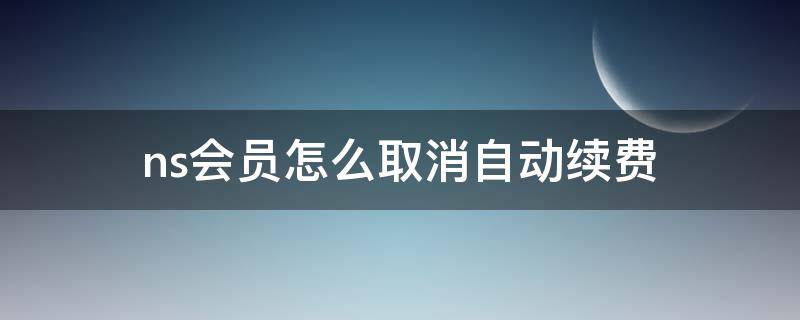 ns会员怎么取消自动续费（ns关闭自动续费会员）